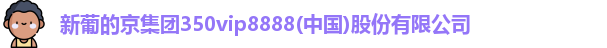 新葡的京集团350vip8888(中国)股份有限公司